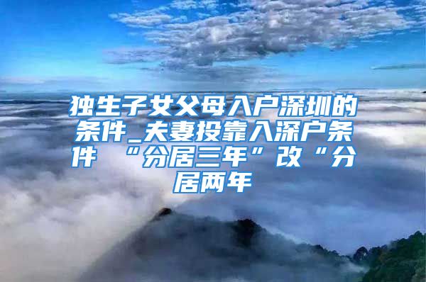 獨生子女父母入戶深圳的條件_夫妻投靠入深戶條件 “分居三年”改“分居兩年