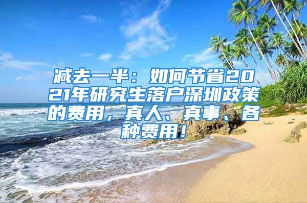 減去一半：如何節(jié)省2021年研究生落戶深圳政策的費(fèi)用，真人、真事、各種費(fèi)用！