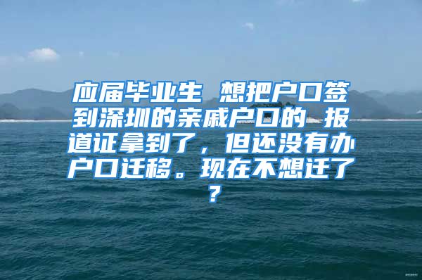 應(yīng)屆畢業(yè)生 想把戶口簽到深圳的親戚戶口的 報道證拿到了，但還沒有辦戶口遷移。現(xiàn)在不想遷了？