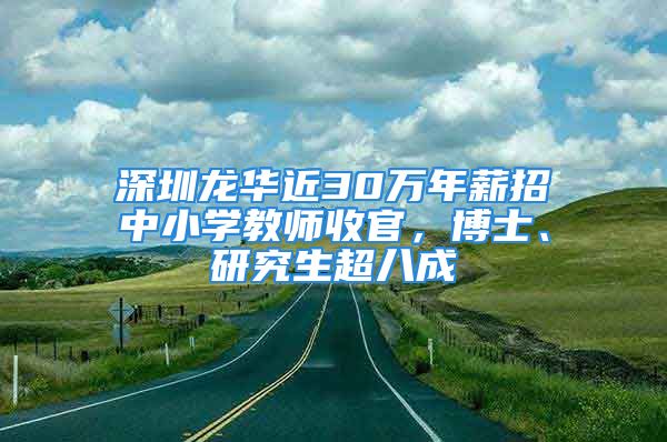 深圳龍華近30萬年薪招中小學教師收官，博士、研究生超八成