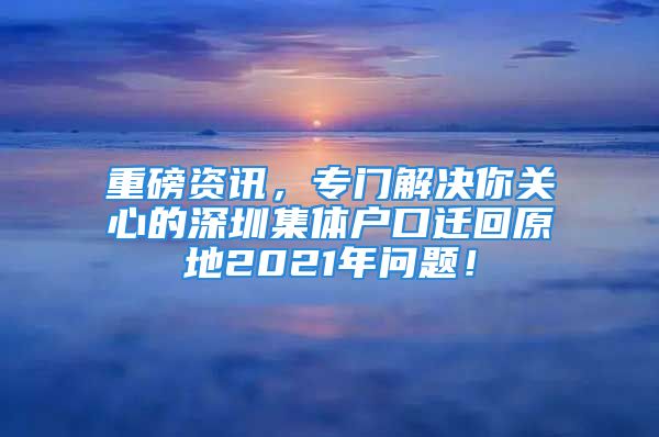 重磅資訊，專門解決你關心的深圳集體戶口遷回原地2021年問題！