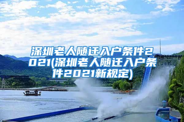 深圳老人隨遷入戶(hù)條件2021(深圳老人隨遷入戶(hù)條件2021新規(guī)定)