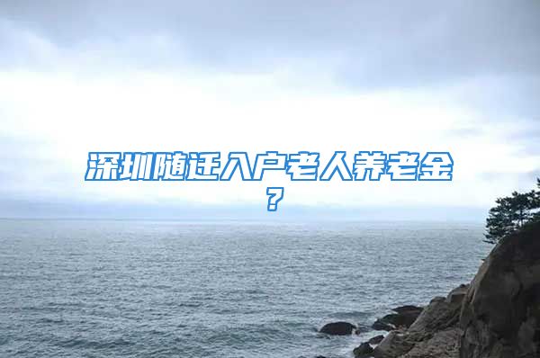 深圳隨遷入戶老人養(yǎng)老金？