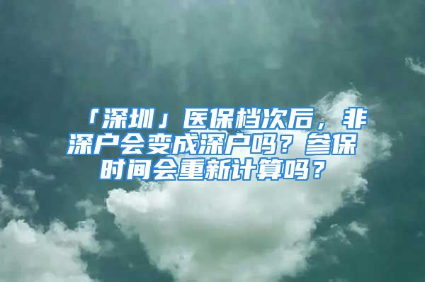 「深圳」醫(yī)保檔次后，非深戶會變成深戶嗎？參保時間會重新計算嗎？