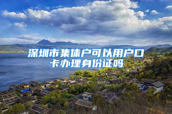 深圳市集體戶可以用戶口卡辦理身份證嗎