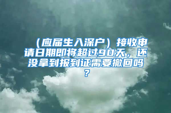 （應(yīng)屆生入深戶）接收申請(qǐng)日期即將超過90天，還沒拿到報(bào)到證需要撤回嗎？