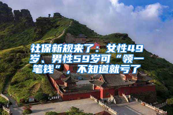 社保新規(guī)來(lái)了：女性49歲、男性59歲可“領(lǐng)一筆錢”，不知道就虧了