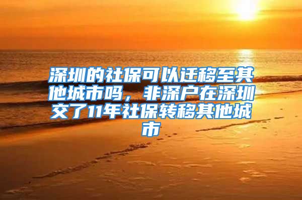 深圳的社保可以遷移至其他城市嗎，非深戶在深圳交了11年社保轉(zhuǎn)移其他城市