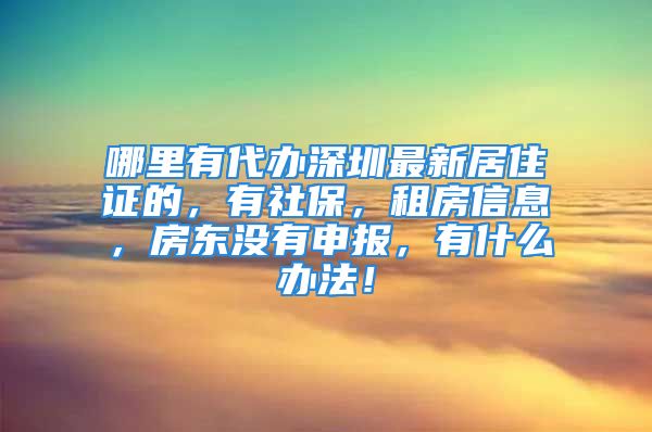 哪里有代辦深圳最新居住證的，有社保，租房信息，房東沒(méi)有申報(bào)，有什么辦法！