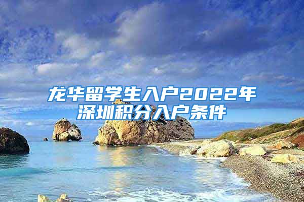 龍華留學(xué)生入戶2022年深圳積分入戶條件