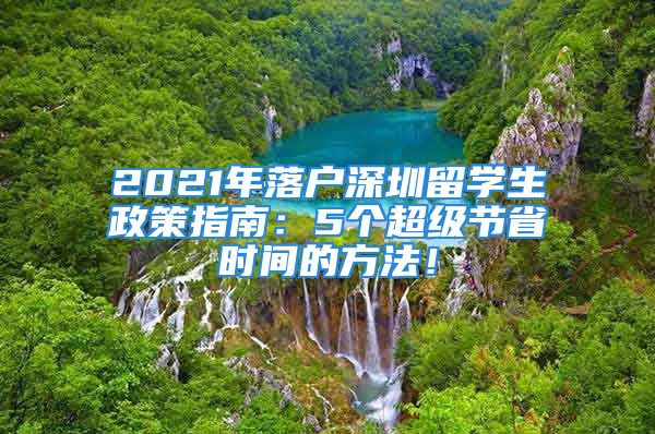 2021年落戶深圳留學(xué)生政策指南：5個超級節(jié)省時間的方法！