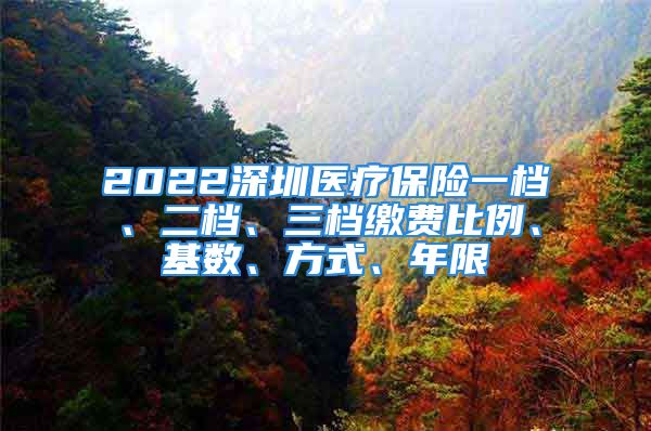 2022深圳醫(yī)療保險(xiǎn)一檔、二檔、三檔繳費(fèi)比例、基數(shù)、方式、年限