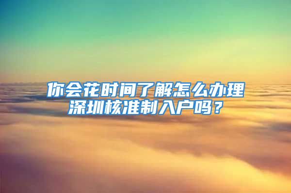 你會(huì)花時(shí)間了解怎么辦理深圳核準(zhǔn)制入戶嗎？