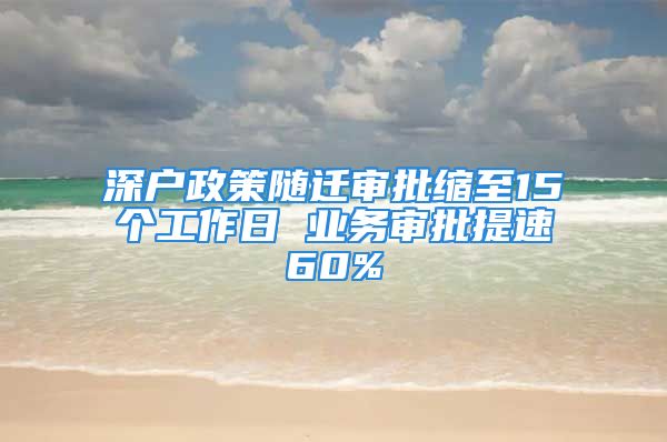 深戶政策隨遷審批縮至15個(gè)工作日 業(yè)務(wù)審批提速60%