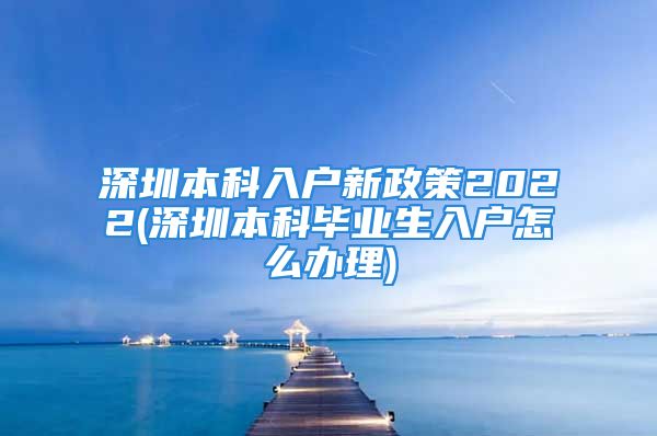 深圳本科入戶新政策2022(深圳本科畢業(yè)生入戶怎么辦理)