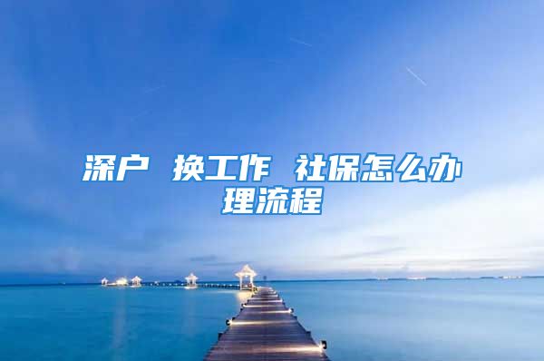 深戶 換工作 社保怎么辦理流程