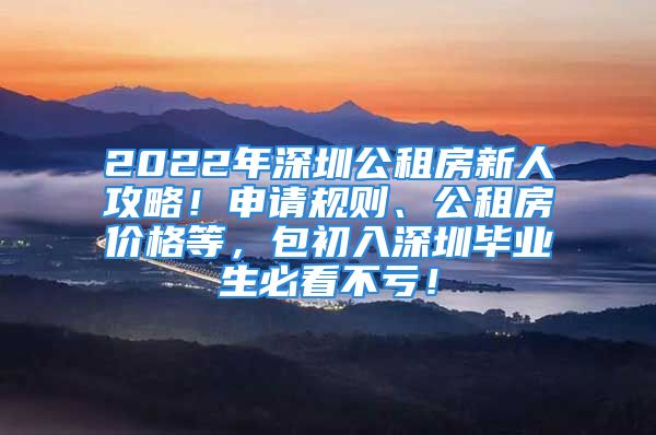 2022年深圳公租房新人攻略！申請規(guī)則、公租房價格等，包初入深圳畢業(yè)生必看不虧！