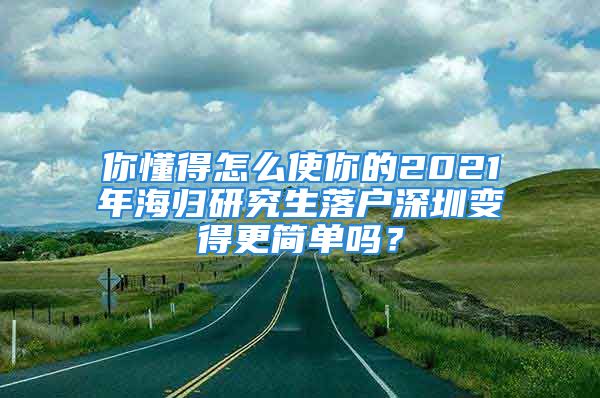 你懂得怎么使你的2021年海歸研究生落戶深圳變得更簡單嗎？