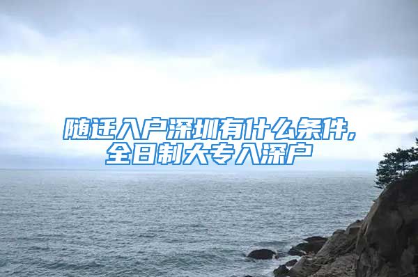 隨遷入戶深圳有什么條件,全日制大專入深戶