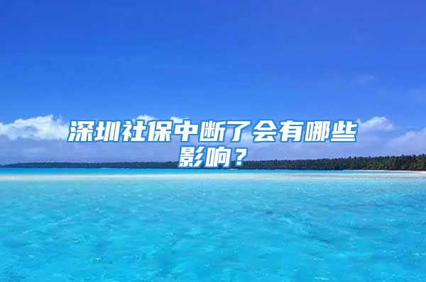 深圳社保中斷了會有哪些影響？