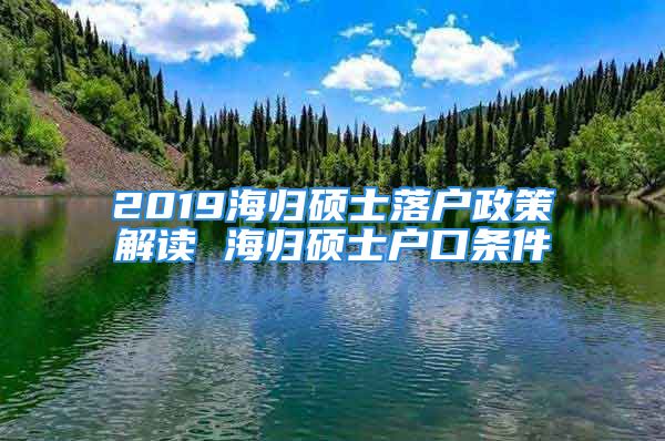 2019海歸碩士落戶政策解讀 海歸碩士戶口條件