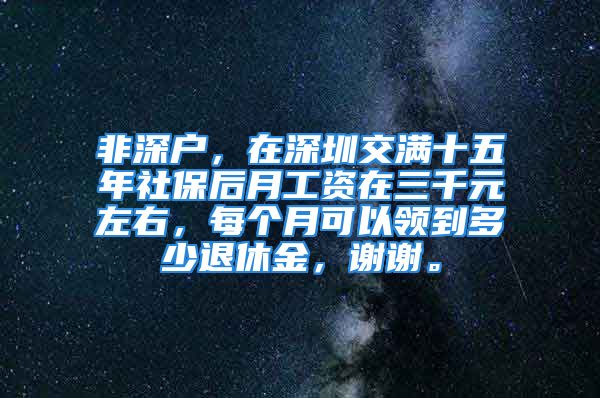 非深戶，在深圳交滿十五年社保后月工資在三千元左右，每個月可以領(lǐng)到多少退休金，謝謝。