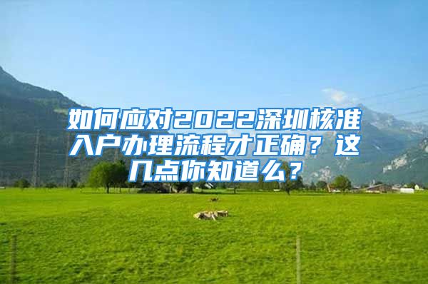 如何應(yīng)對(duì)2022深圳核準(zhǔn)入戶辦理流程才正確？這幾點(diǎn)你知道么？