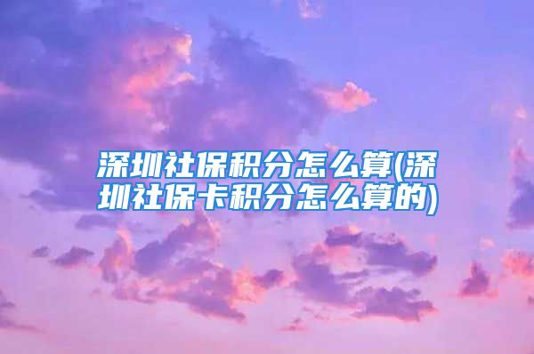 深圳社保積分怎么算(深圳社?？ǚe分怎么算的)