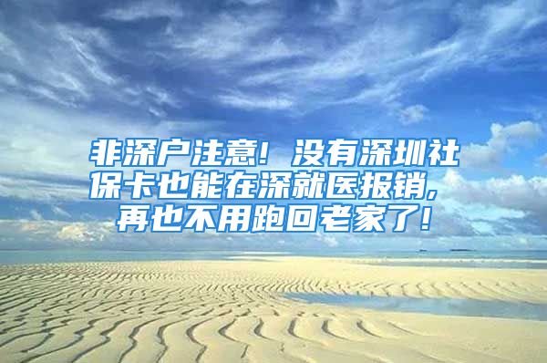 非深戶注意! 沒有深圳社保卡也能在深就醫(yī)報(bào)銷, 再也不用跑回老家了!