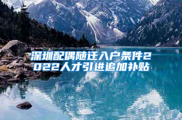 深圳配偶隨遷入戶條件2022人才引進(jìn)追加補貼