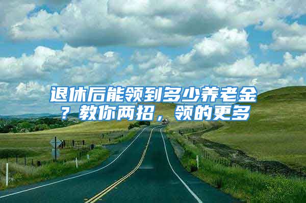 退休后能領到多少養(yǎng)老金？教你兩招，領的更多