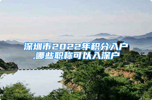 深圳市2022年積分入戶,哪些職稱可以入深戶