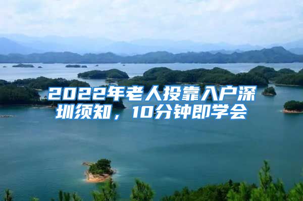 2022年老人投靠入戶深圳須知，10分鐘即學(xué)會(huì)