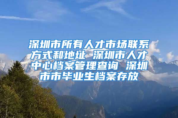 深圳市所有人才市場(chǎng)聯(lián)系方式和地址 深圳市人才中心檔案管理查詢 深圳市市畢業(yè)生檔案存放