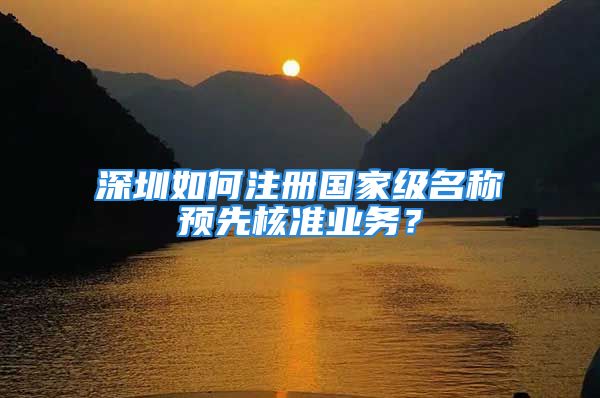 深圳如何注冊國家級名稱預(yù)先核準(zhǔn)業(yè)務(wù)？