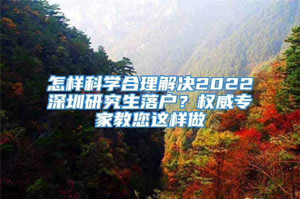 怎樣科學(xué)合理解決2022深圳研究生落戶？權(quán)威專家教您這樣做