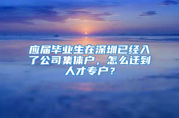 應(yīng)屆畢業(yè)生在深圳已經(jīng)入了公司集體戶，怎么遷到人才專戶？