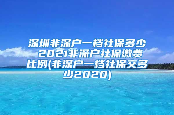 深圳非深戶一檔社保多少 2021非深戶社保繳費(fèi)比例(非深戶一檔社保交多少2020)