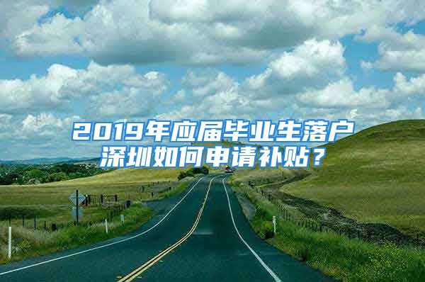 2019年應(yīng)屆畢業(yè)生落戶深圳如何申請補貼？