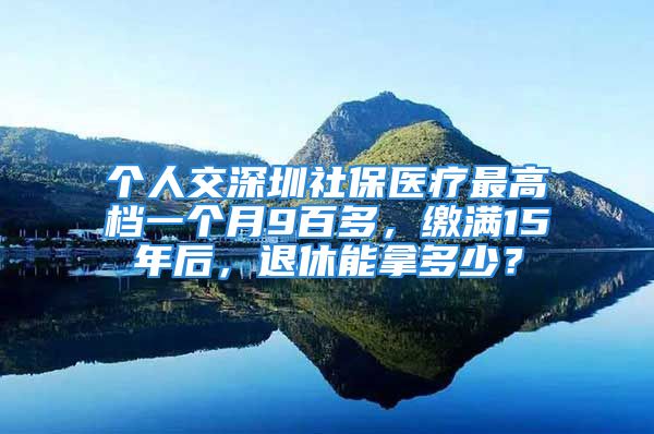 個人交深圳社保醫(yī)療最高檔一個月9百多，繳滿15年后，退休能拿多少？