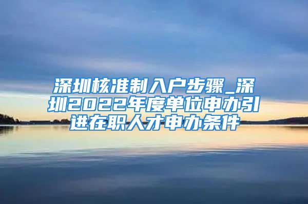 深圳核準(zhǔn)制入戶步驟_深圳2022年度單位申辦引進(jìn)在職人才申辦條件