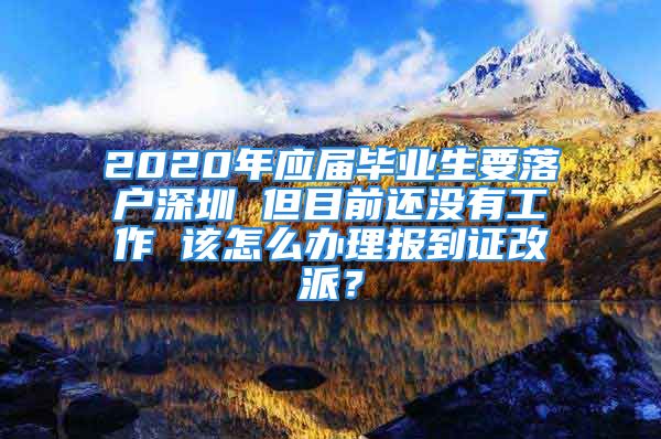 2020年應(yīng)屆畢業(yè)生要落戶深圳 但目前還沒有工作 該怎么辦理報(bào)到證改派？