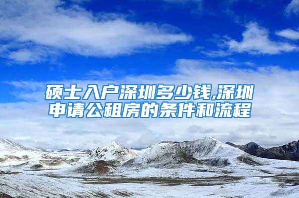 碩士入戶深圳多少錢,深圳申請(qǐng)公租房的條件和流程