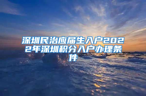 深圳民治應(yīng)屆生入戶2022年深圳積分入戶辦理?xiàng)l件