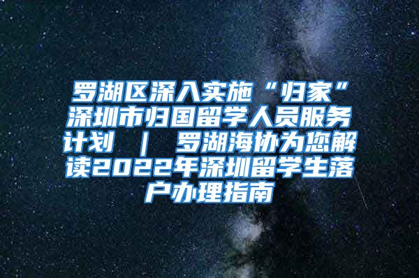 羅湖區(qū)深入實(shí)施“歸家”深圳市歸國(guó)留學(xué)人員服務(wù)計(jì)劃 ｜ 羅湖海協(xié)為您解讀2022年深圳留學(xué)生落戶(hù)辦理指南