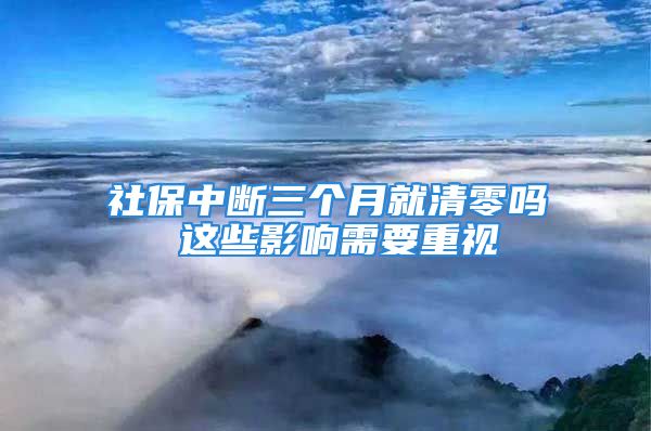 社保中斷三個(gè)月就清零嗎 這些影響需要重視