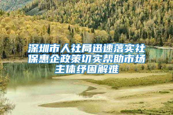 深圳市人社局迅速落實社?；萜笳咔袑崕椭袌鲋黧w紓困解難