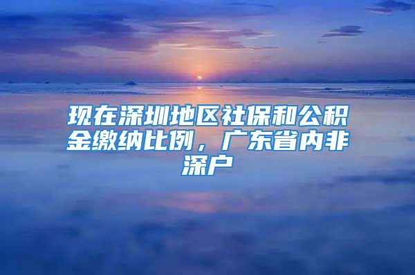 現(xiàn)在深圳地區(qū)社保和公積金繳納比例，廣東省內(nèi)非深戶