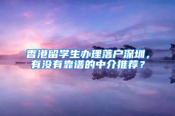 香港留學(xué)生辦理落戶深圳，有沒有靠譜的中介推薦？