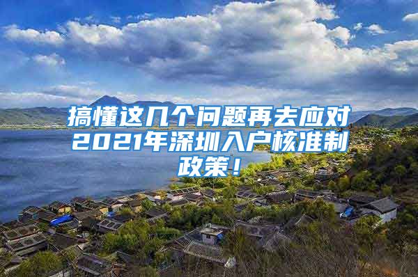 搞懂這幾個(gè)問(wèn)題再去應(yīng)對(duì)2021年深圳入戶核準(zhǔn)制政策！